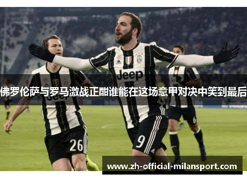 佛罗伦萨与罗马激战正酣谁能在这场意甲对决中笑到最后