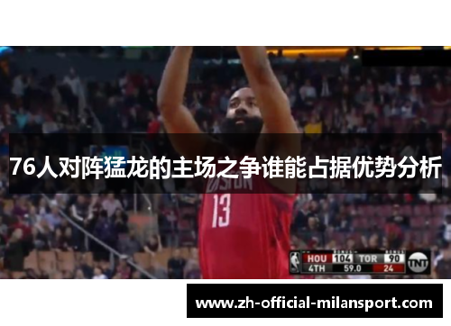 76人对阵猛龙的主场之争谁能占据优势分析
