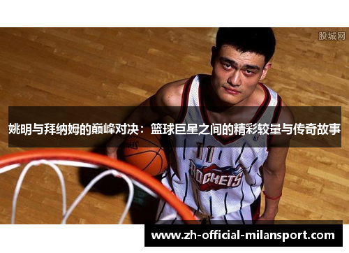 姚明与拜纳姆的巅峰对决：篮球巨星之间的精彩较量与传奇故事